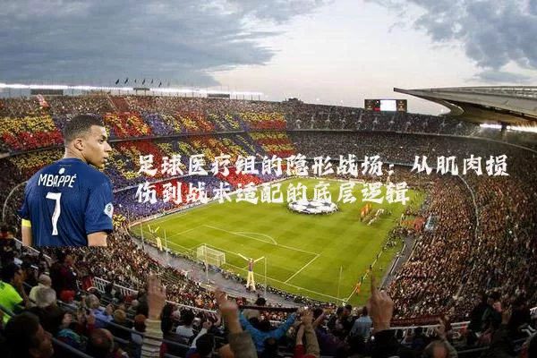 足球医疗组的隐形战场：从肌肉损伤到战术适配的底层逻辑