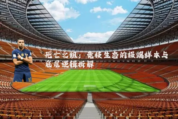 死亡之组：竞技生态的极端样本与底层逻辑拆解