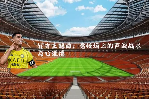 官方主题曲：竞技场上的声波战术与心理博弈