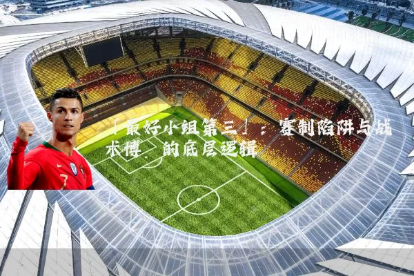 「最好小组第三」：赛制陷阱与战术博弈的底层逻辑