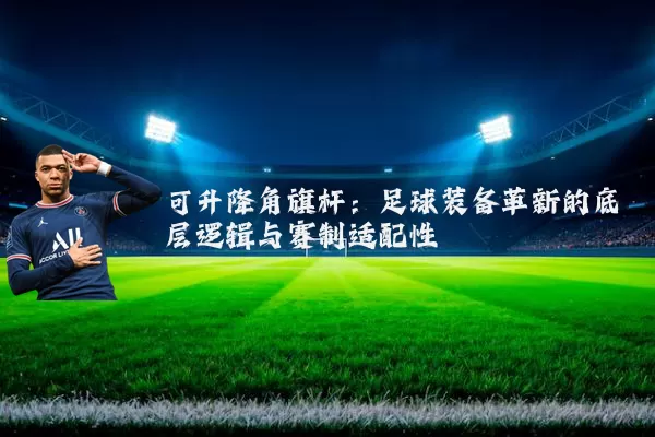 可升降角旗杆:足球装备革新的底层逻辑与赛制适配性