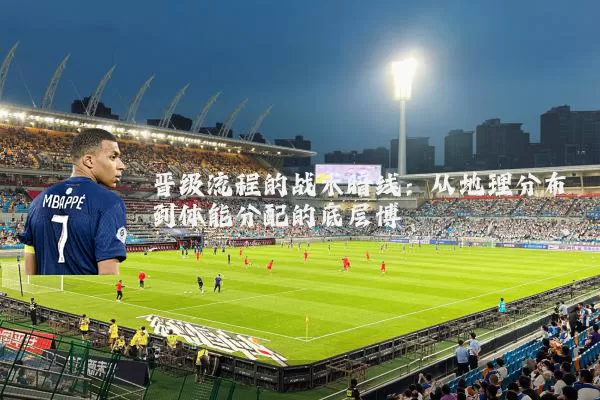 晋级流程的战术暗线:从地理分布到体能分配的底层博弈