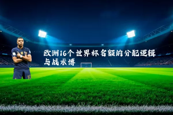 欧洲16个世界杯名额的分配逻辑与战术博弈
