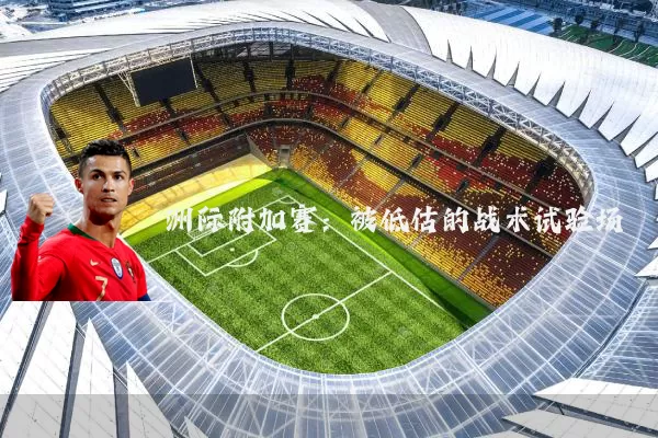洲际附加赛:被低估的战术试验场