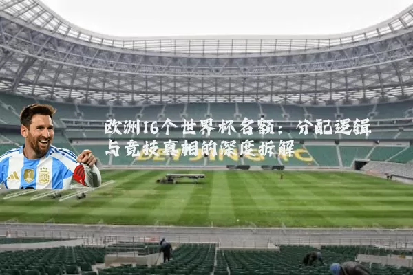 欧洲16个世界杯名额：分配逻辑与竞技真相的深度拆解