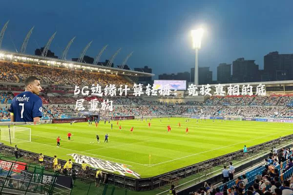 5G边缘计算转播:竞技真相的底层重构