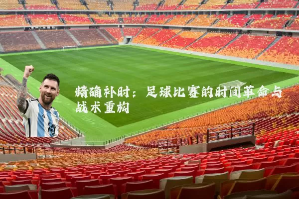 精确补时:足球比赛的时间革命与战术重构