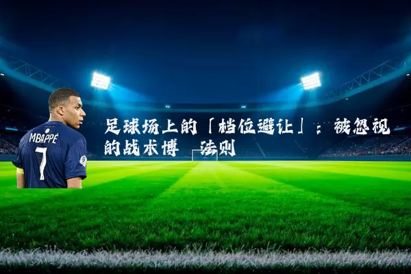 足球场上的「档位避让」：被忽视的战术博弈法则